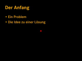 Der Anfang
• Ein Problem
• Die Idee zu einer Lösung
 