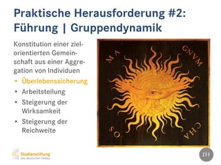 Praktische Herausforderung #2:
Führung | Gruppendynamik
Konstitution einer ziel-
orientierten Gemein-
schaft aus einer Aggre-
gation von Individuen
• Überlebenssicherung
• Arbeitsteilung
• Steigerung der
Wirksamkeit
• Steigerung der
Reichweite
 