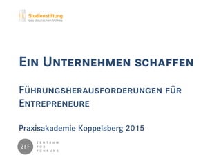 Ein Unternehmen schaffen
Führungsherausforderungen für
Entrepreneure
Praxisakademie Koppelsberg 2015
 