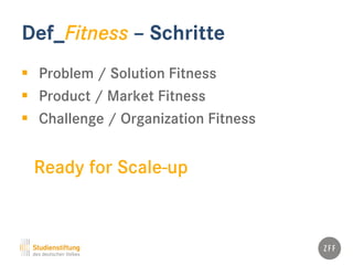 Def_Fitness – Schritte
 Problem / Solution Fitness
 Product / Market Fitness
 Challenge / Organization Fitness
Ready for Scale-up
 