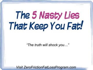 “ The truth will shock you…” Visit ZeroFrictionFatLossProgram.com 