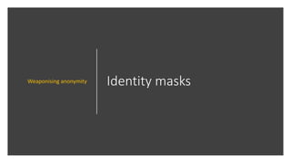 Identity masksWeaponising anonymity
 