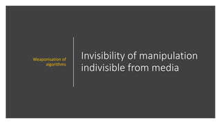 Invisibility of manipulation
indivisible from media
Weaponisation of
algorithms
 