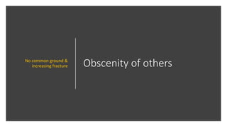 Obscenity of othersNo common ground &
increasing fracture
 