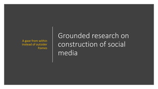 Grounded research on
construction of social
media
A gaze from within
instead of outsider
frames
 