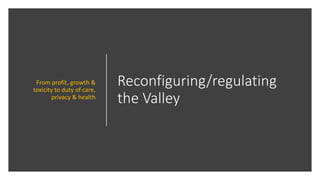 Reconfiguring/regulating
the Valley
From profit, growth &
toxicity to duty of care,
privacy & health
 