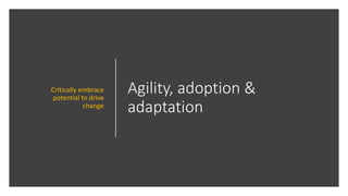 Agility, adoption &
adaptation
Critically embrace
potential to drive
change
 
