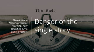 Danger of the
single story
Chimamanda
Ngozi’s prescient
warning, now
amplified & via
diverse vectors
 