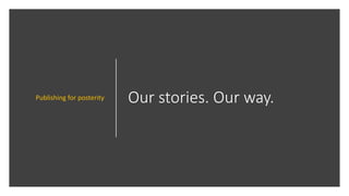 Our stories. Our way.Publishing for posterity
 