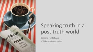 Speaking truth in a
post-truth world
Sanjana Hattotuwa
ICT4Peace Foundation
 