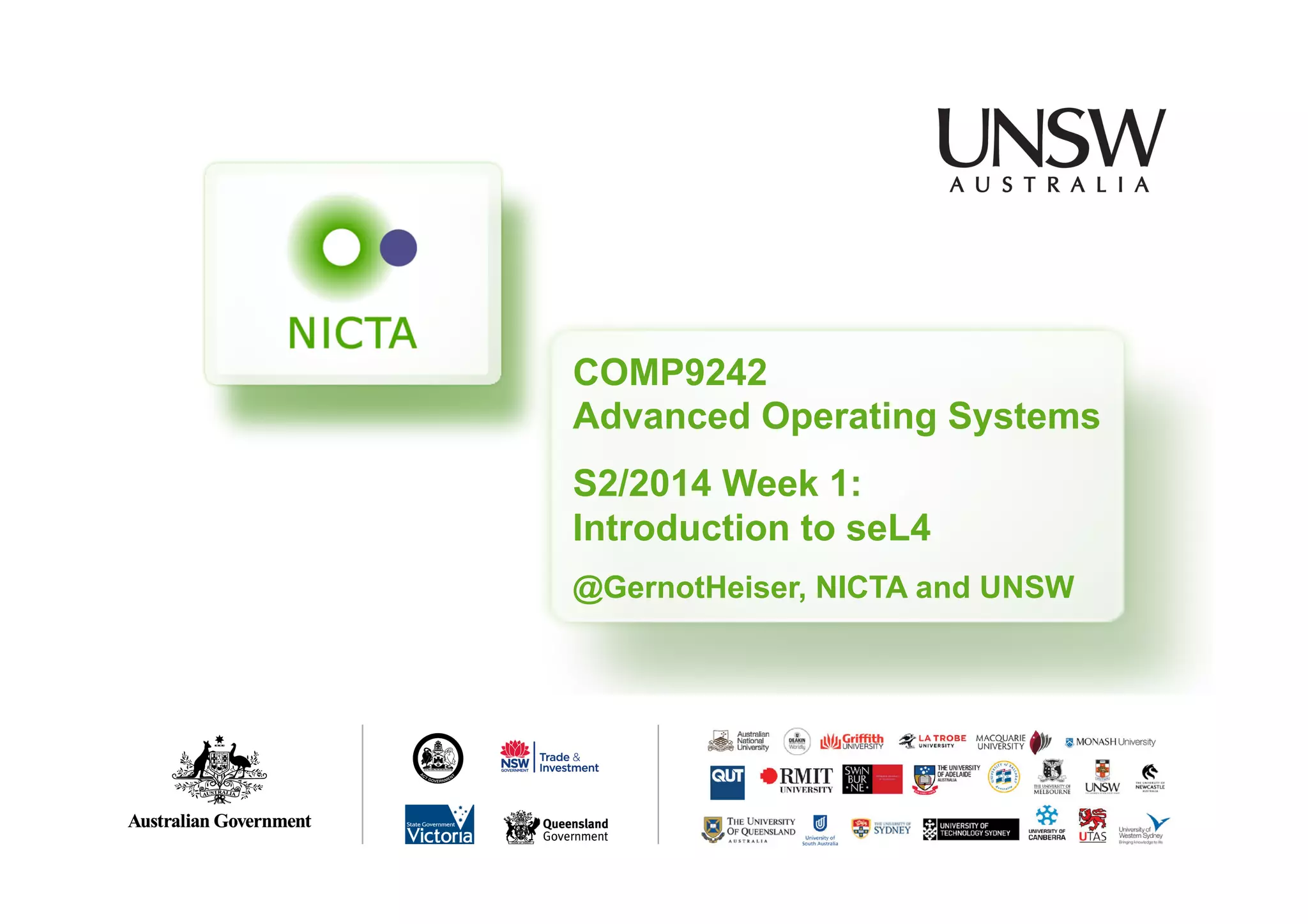 COMP9242 
Advanced Operating Systems 
S2/2014 Week 1: 
Introduction to seL4 
@GernotHeiser, NICTA and UNSW 
COMP9242 S2/2014 W01 
 