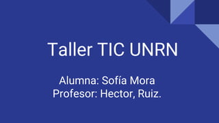 Taller TIC UNRN
Alumna: Sofía Mora
Profesor: Hector, Ruiz.
 