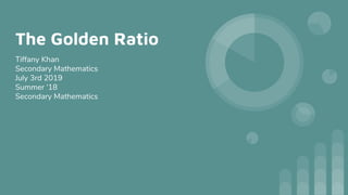 The Golden Ratio
Tiffany Khan
Secondary Mathematics
July 3rd 2019
Summer ‘18
Secondary Mathematics
 
