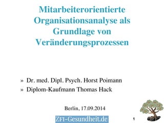 1 
Mitarbeiterorientierte 
Organisationsanalyse als 
Grundlage von 
Veränderungsprozessen 
» Dr. med. Dipl. Psych. Horst Poimann 
» Diplom-Kaufmann Thomas Hack 
Berlin, 17.09.2014 
 