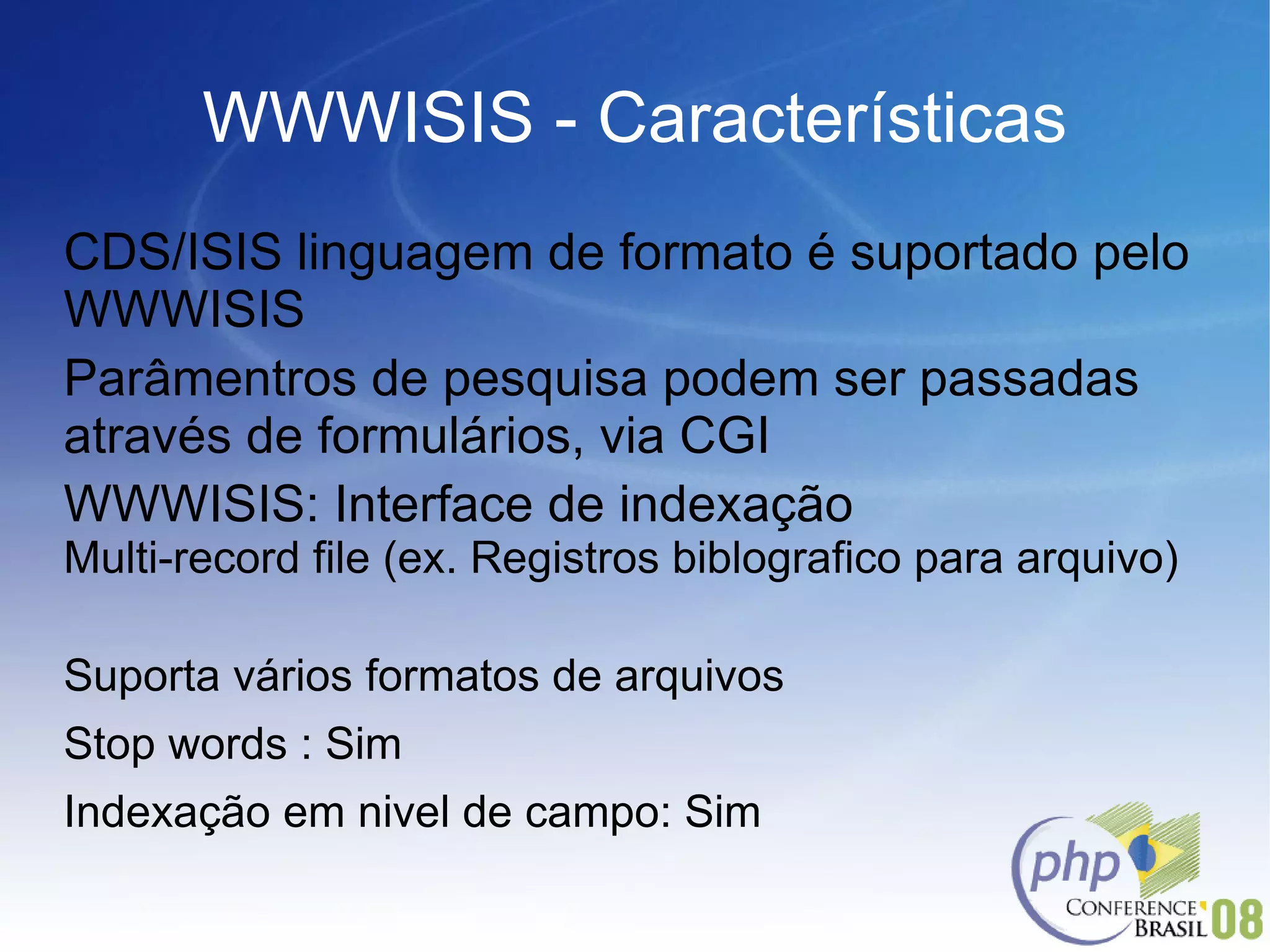 WWWISIS - Características CDS/ISIS linguagem de formato é suportado pelo WWWISIS Parâmentros de pesquisa podem ser passadas através de formulários, via CGI  WWWISIS: Interface de indexação Multi-record file (ex. Registros biblografico para arquivo)  Suporta vários formatos de arquivos Stop words : Sim Indexação em nivel de campo: Sim 