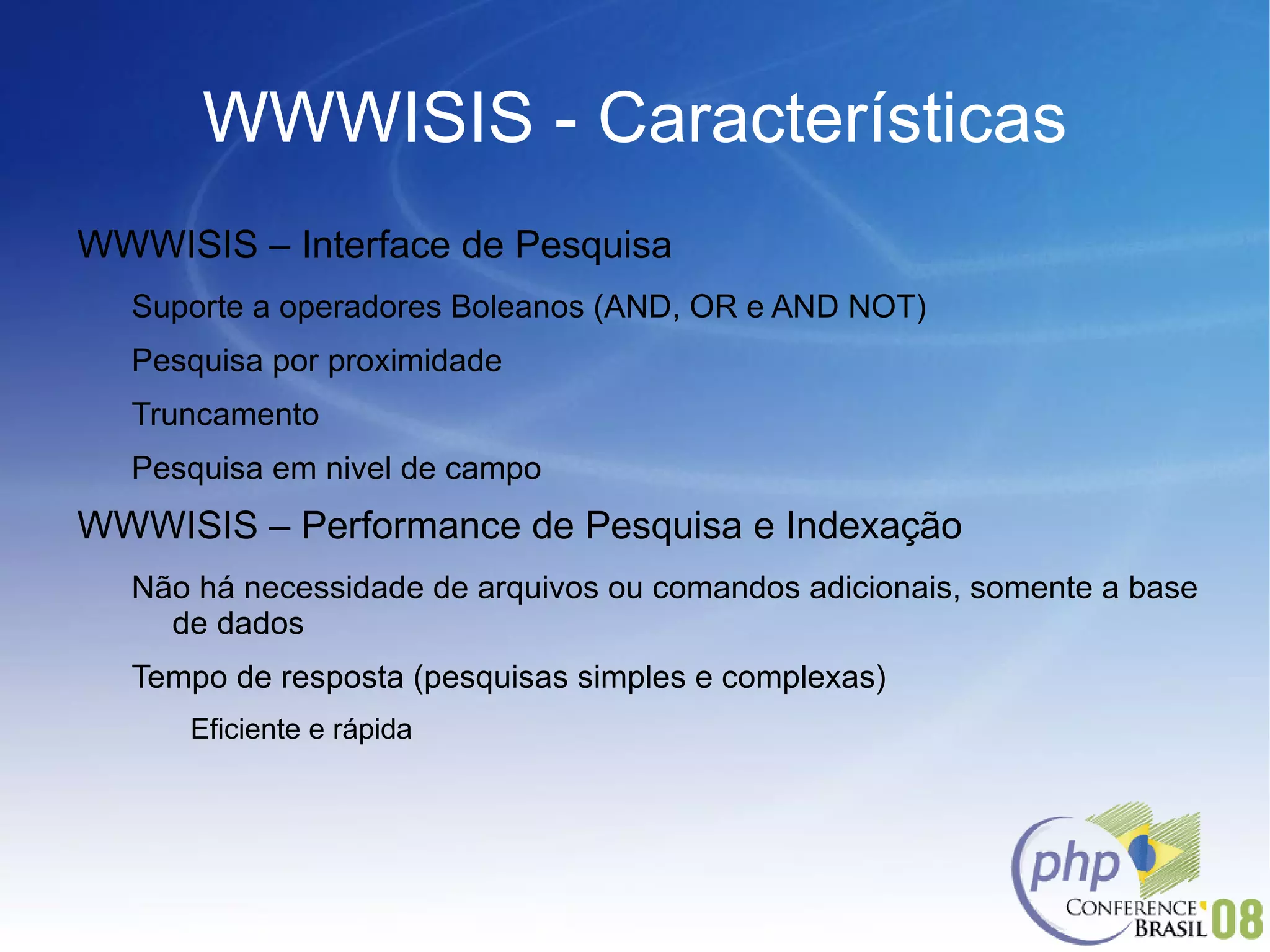 WWWISIS - Características WWWISIS – Interface de Pesquisa Suporte a operadores Boleanos (AND, OR e AND NOT) Pesquisa por proximidade Truncamento Pesquisa em nivel de campo WWWISIS – Performance de Pesquisa e Indexação Não há necessidade de arquivos ou comandos adicionais, somente a base de dados Tempo de resposta (pesquisas simples e complexas) Eficiente e rápida 