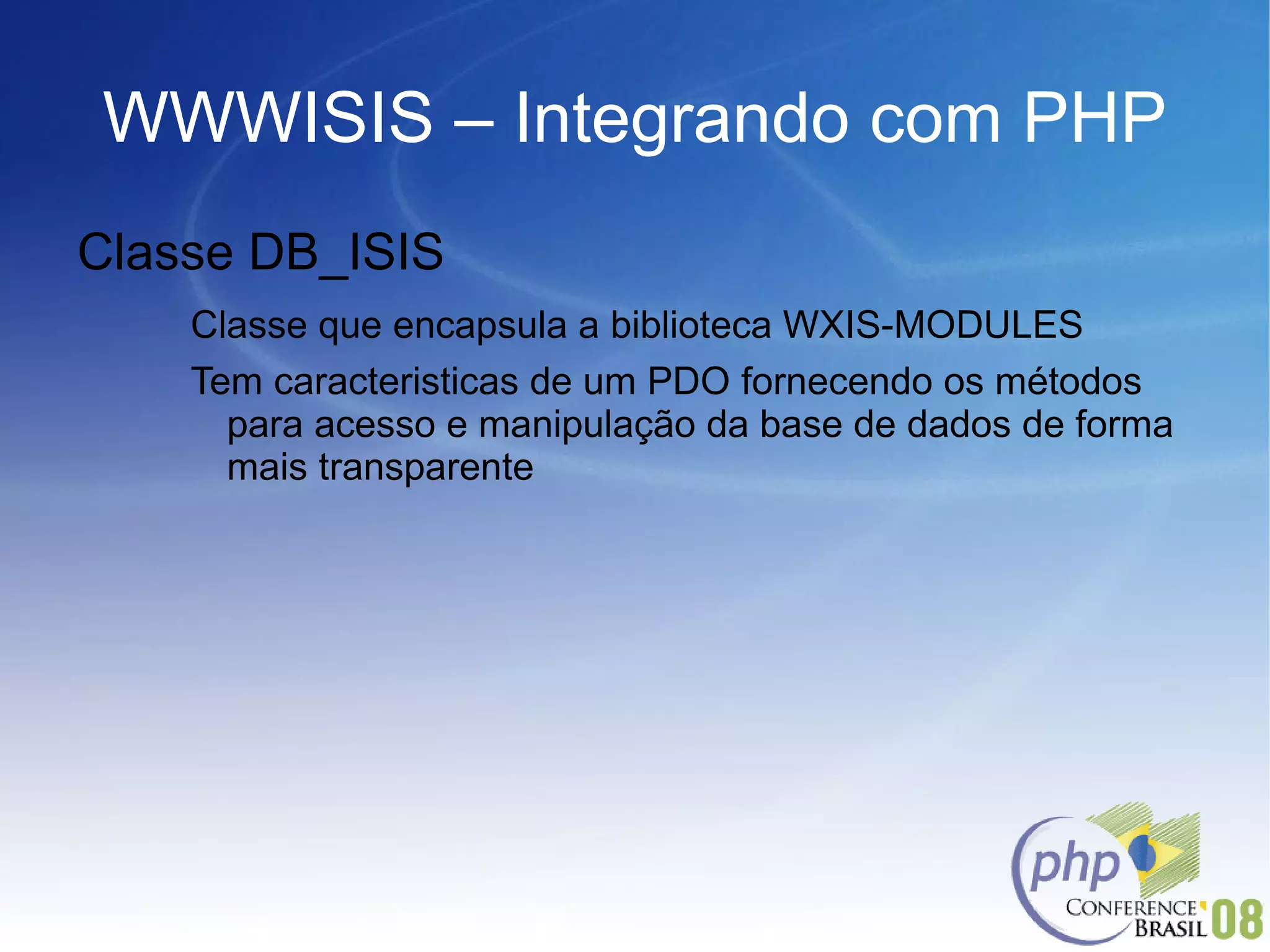 WWWISIS – Integrando com PHP Classe DB_ISIS Classe que encapsula a biblioteca WXIS-MODULES Tem caracteristicas de um PDO fornecendo os métodos para acesso e manipulação da base de dados de forma mais transparente 