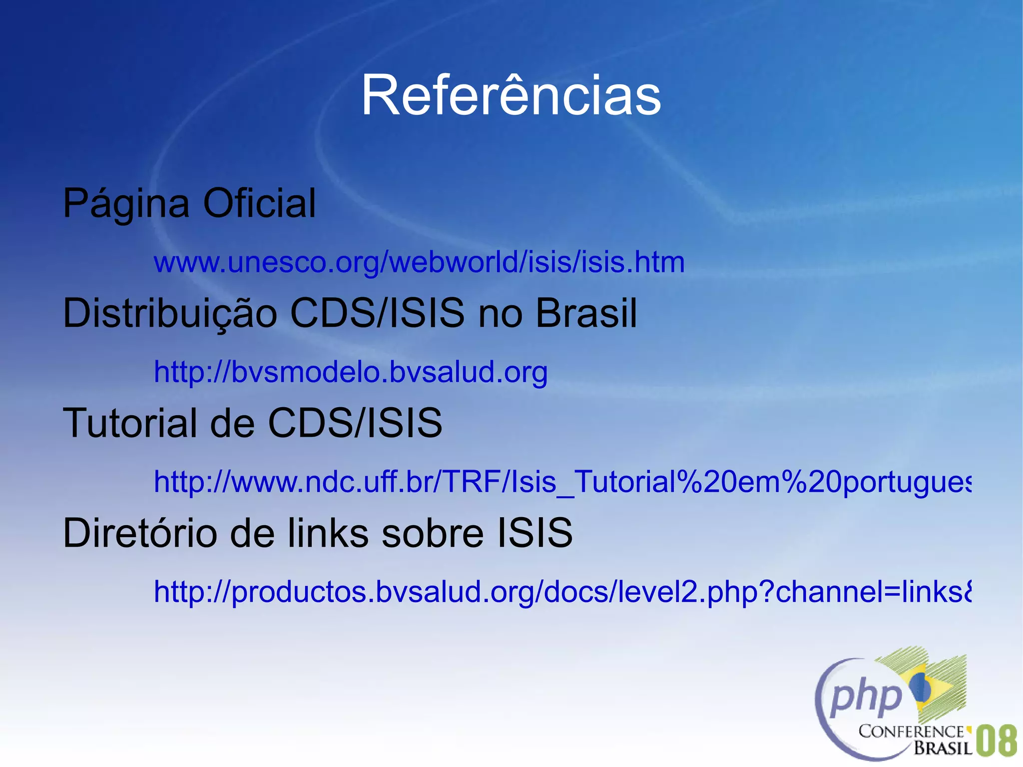 Referências Página Oficial www.unesco.org/webworld/isis/isis.htm Distribuição CDS/ISIS no Brasil http://bvsmodelo.bvsalud.org Tutorial de CDS/ISIS http://www.ndc.uff.br/TRF/Isis_Tutorial%20em%20portugues.ppt Diretório de links sobre ISIS http://productos.bvsalud.org/docs/level2.php?channel=links&lang=pt&graphic=yes&lang=pt&graphic=yes 