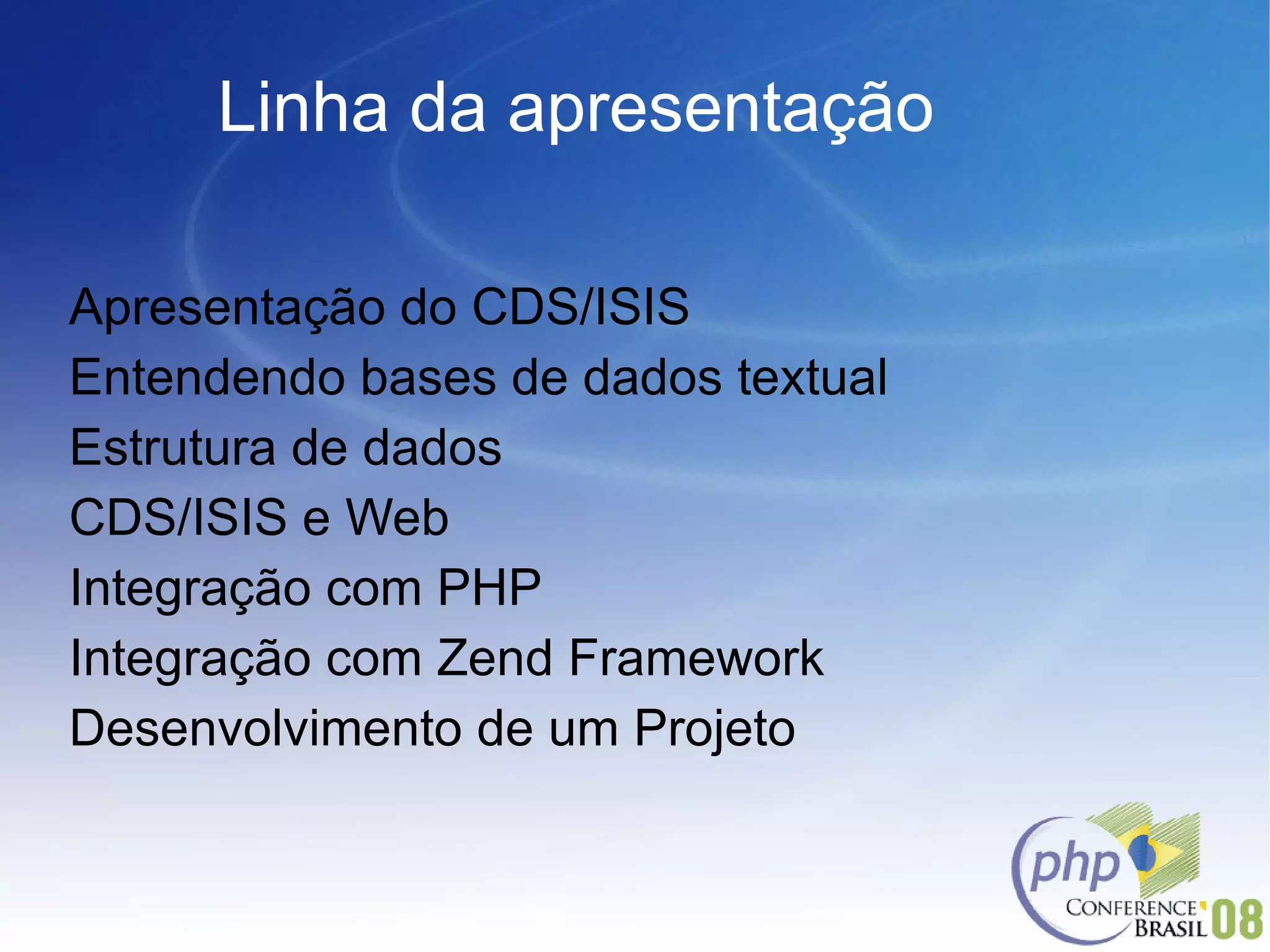 Linha da apresentação Apresentação do CDS/ISIS Entendendo bases de dados textual Estrutura de dados CDS/ISIS e Web Integração com PHP Integração com Zend Framework Desenvolvimento de um Projeto 