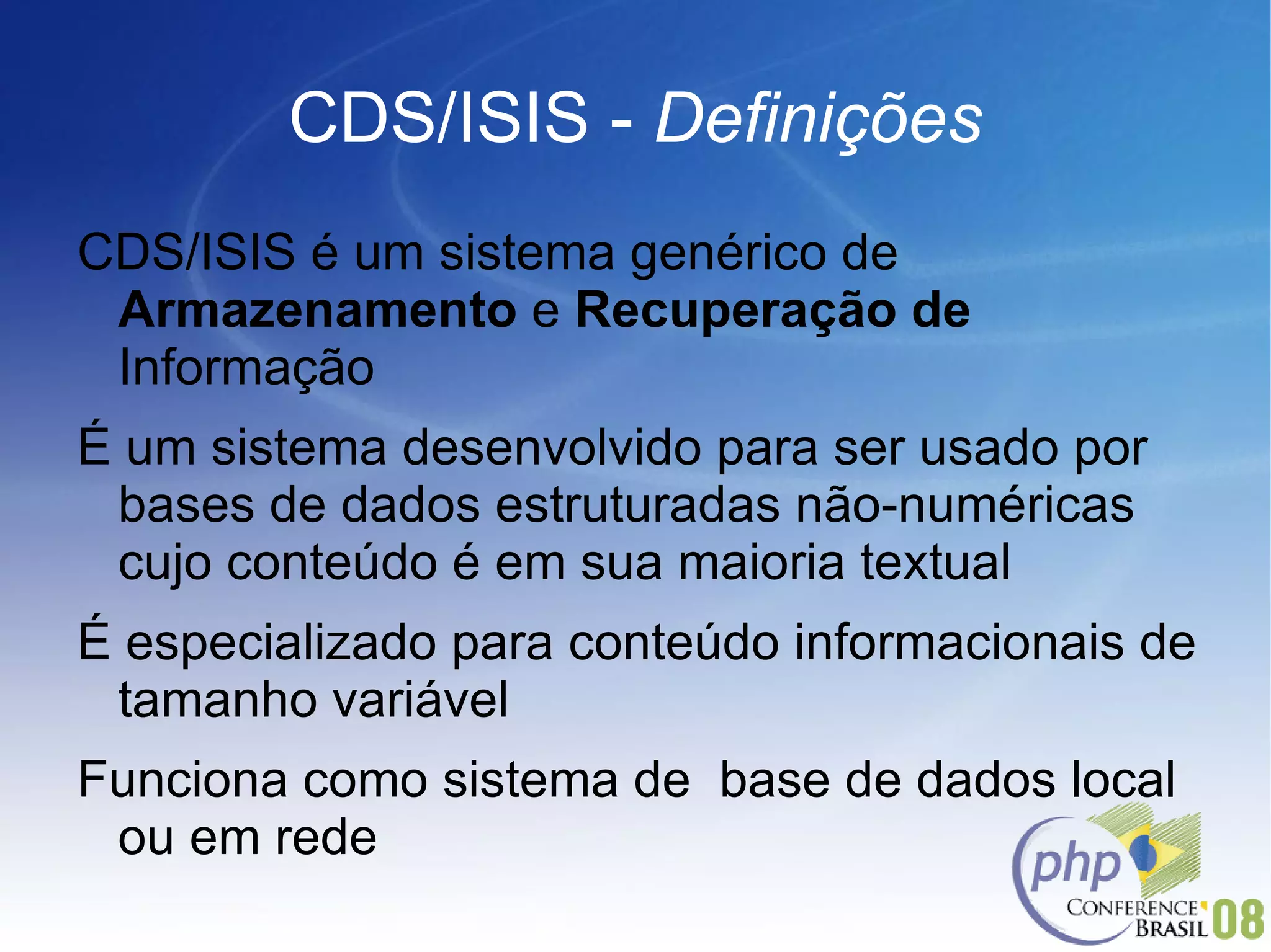 CDS/ISIS -  Definições CDS/ISIS é um sistema genérico de  Armazenamento  e  Recuperação de  Informação É um sistema desenvolvido para ser usado por bases de dados estruturadas não-numéricas cujo conteúdo é em sua maioria textual É especializado para conteúdo informacionais de tamanho variável Funciona como sistema de  base de dados local ou em rede 