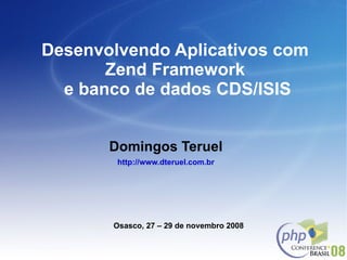 Desenvolvendo Aplicativos com  Zend Framework  e banco de dados CDS/ISIS Domingos Teruel http://www.dteruel.com.br Osasco, 27 – 29 de novembro 2008 