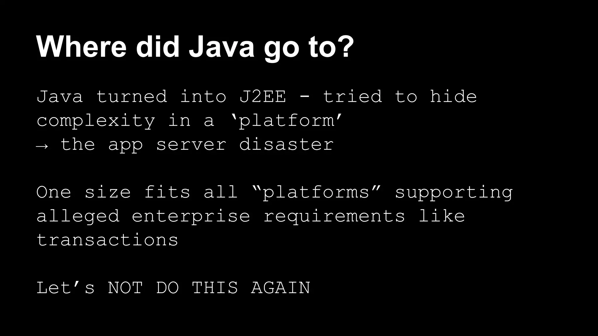 Where did Java go to? 
Java turned into J2EE - tried to hide 
complexity in a ‘platform’ 
→ the app server disaster 
One size fits all “platforms” supporting 
alleged enterprise requirements like 
transactions 
Let’s NOT DO THIS AGAIN 
 