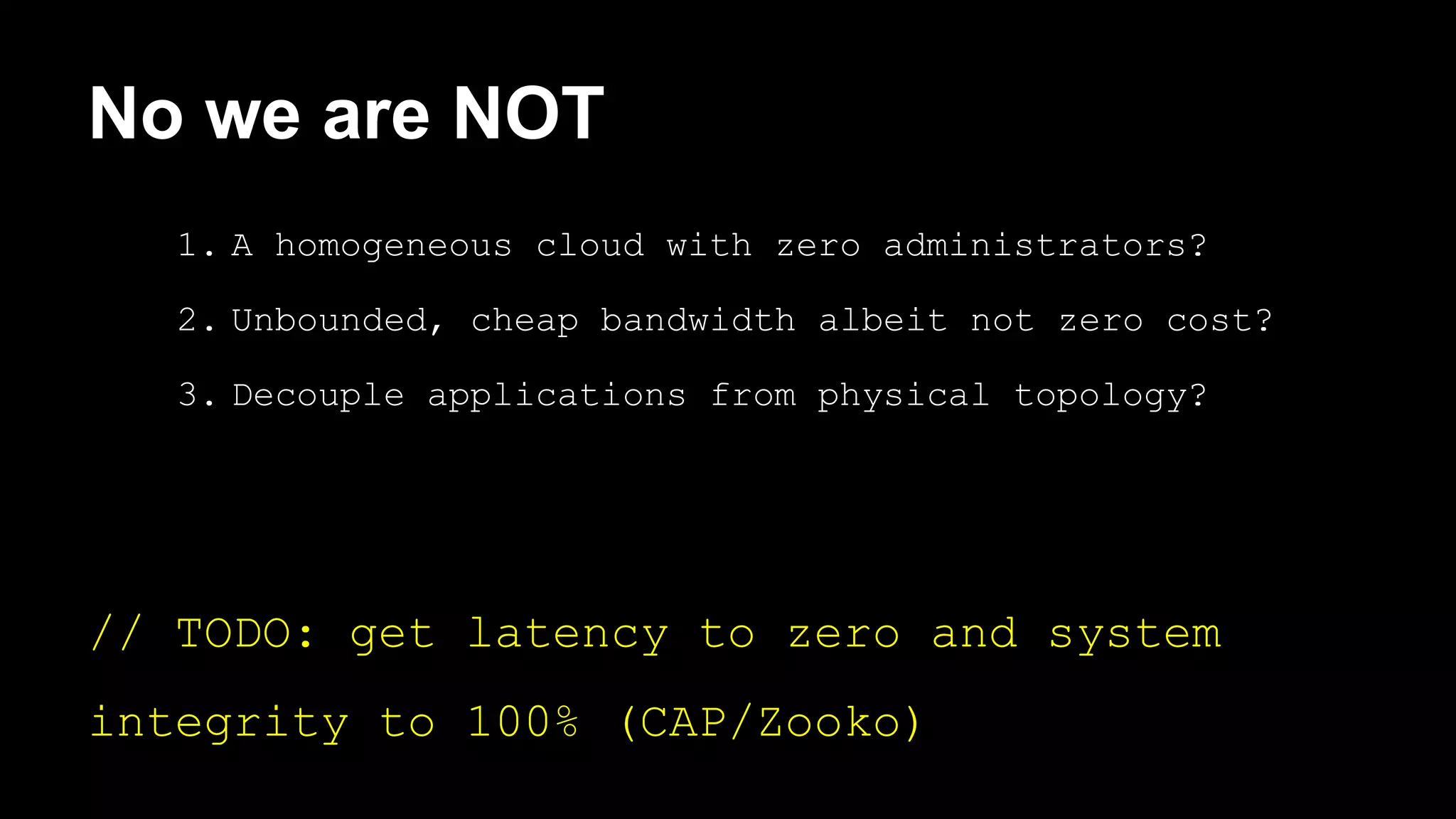 No we are NOT 
1. A homogeneous cloud with zero administrators? 
2. Unbounded, cheap bandwidth albeit not zero cost? 
3. Decouple applications from physical topology? 
// TODO: get latency to zero and system 
integrity to 100% (CAP/Zooko) 
 