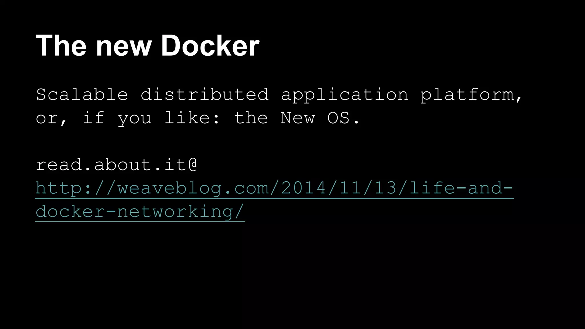 The new Docker 
Scalable distributed application platform, 
or, if you like: the New OS. 
read.about.it@ 
http://weaveblog.com/2014/11/13/life-and-docker- 
networking/ 
 