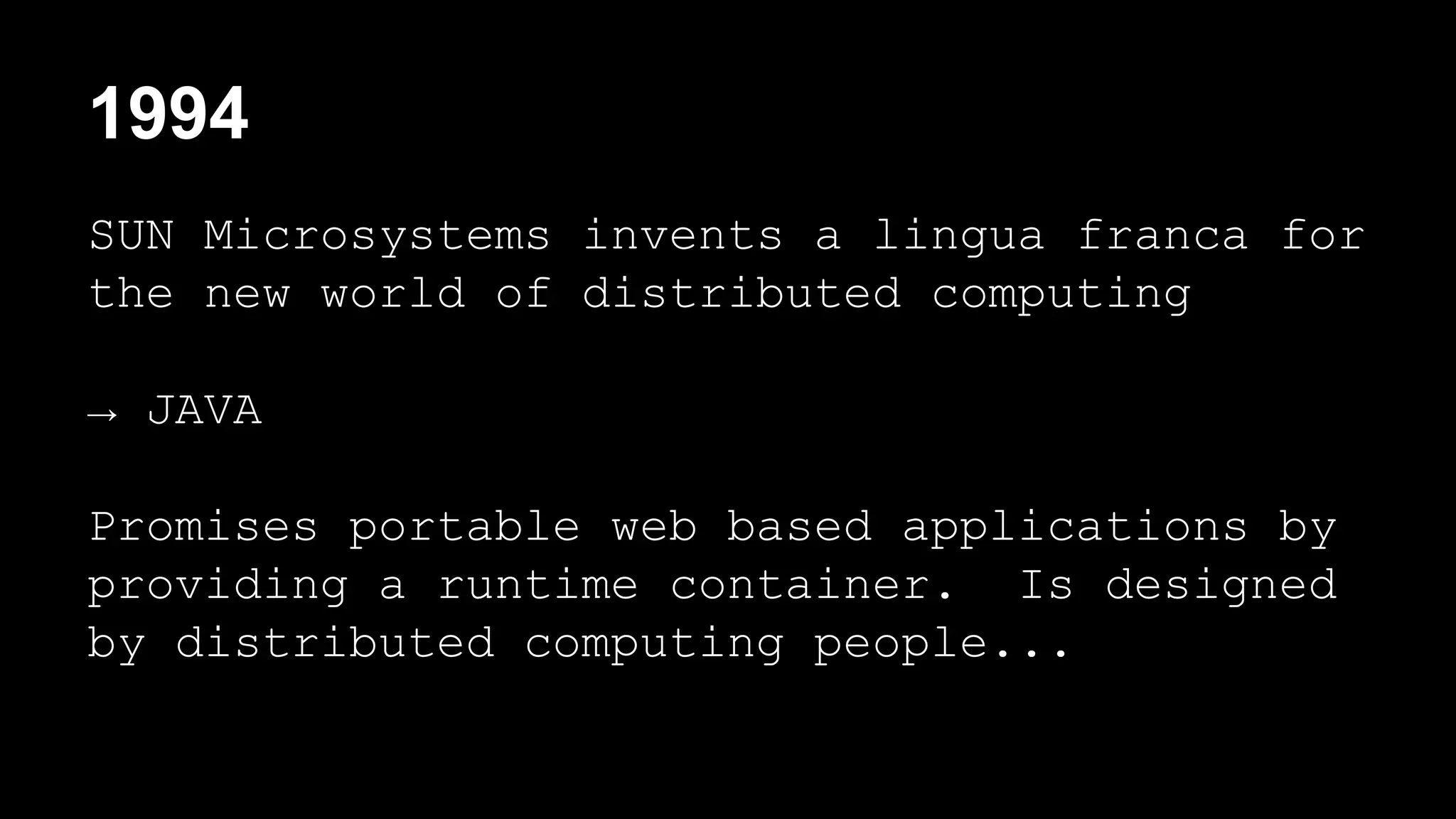 1994 
SUN Microsystems invents a lingua franca for 
the new world of distributed computing 
→ JAVA 
Promises portable web based applications by 
providing a runtime container. Is designed 
by distributed computing people... 
 
