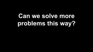 Can we solve more 
problems this way? 
 