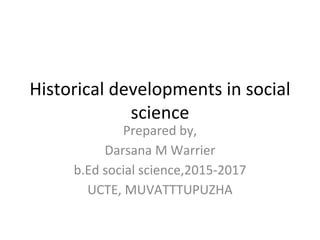 Historical developments in social
science
Prepared by,
Darsana M Warrier
b.Ed social science,2015-2017
UCTE, MUVATTTUPUZHA
 