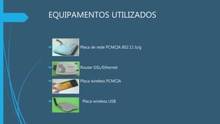 EQUIPAMENTOS UTILIZADOS
 Placa de rede PCMCIA 802.11 b/g
 Router DSL/Ethernet
 Placa wireless PCMCIA
 Placa wireless USB
 