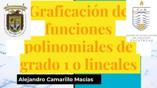 Graficación de
funciones
polinomiales de
grado 1 o lineales
Alejandro Camarillo Macías
 
