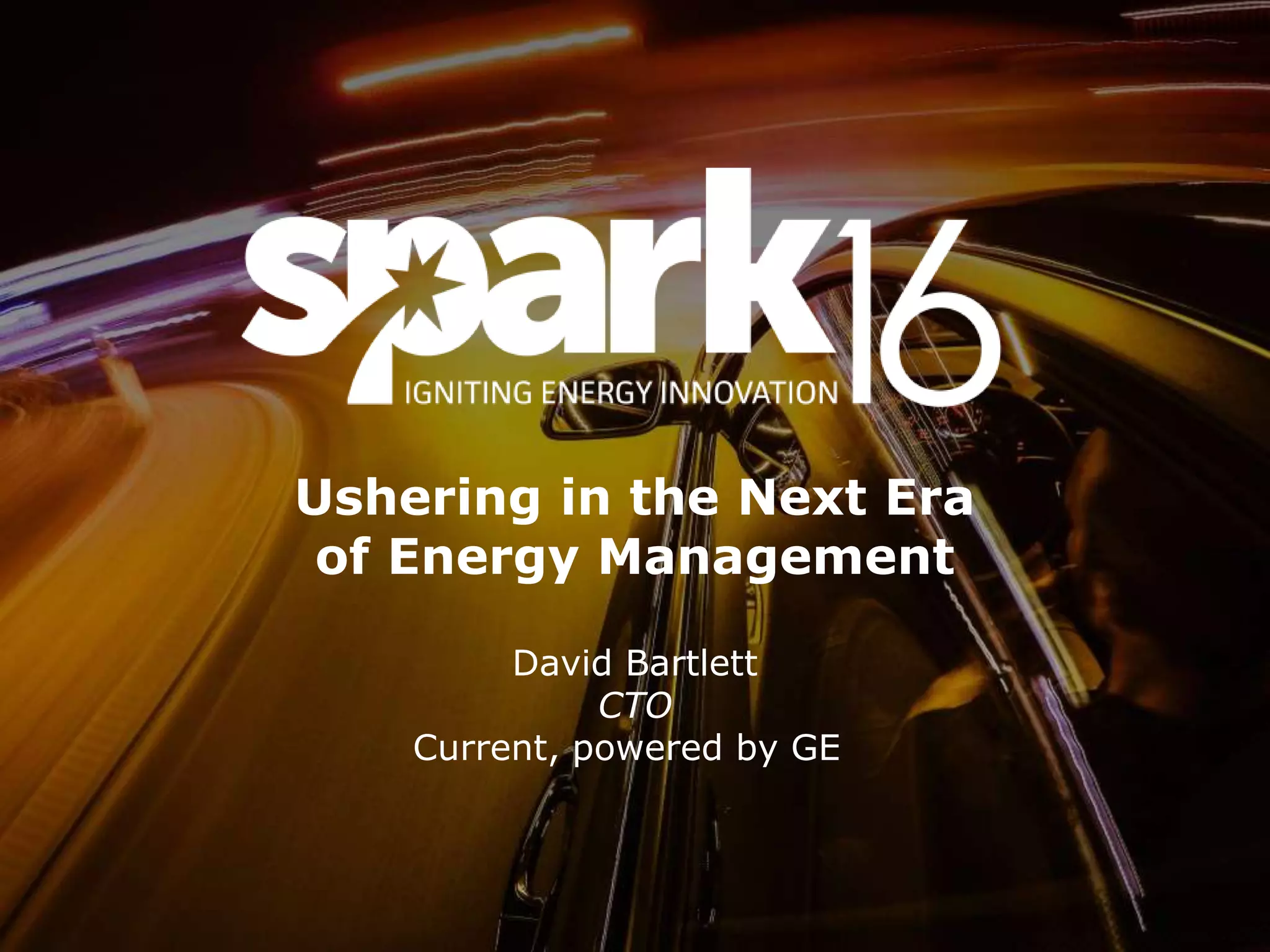 Ushering in the Next Era
of Energy Management
David Bartlett
CTO
Current, powered by GE
 