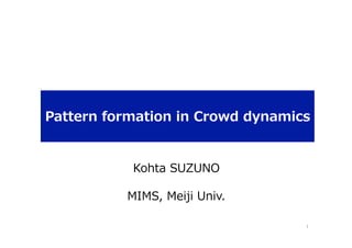 Pattern  formation  in  Crowd  dynamics  
Kohta  SUZUNO
MIMS,  Meiji  Univ.
1	
 