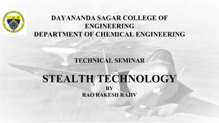 TECHNICAL SEMINAR
STEALTH TECHNOLOGY
BY
RAO RAKESH RAJIV
DAYANANDA SAGAR COLLEGE OF
ENGINEERING
DEPARTMENT OF CHEMICAL ENGINEERING
 