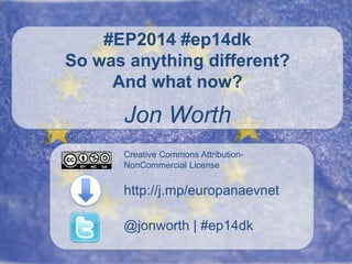 #EP2014 #ep14dk 
So was anything different? 
And what now? 
Jon Worth 
Creative Commons Attribution- 
NonCommercial License 
http://j.mp/europanaevnet 
@jonworth | #ep14dk 
 
