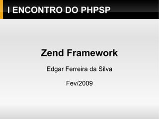    
I ENCONTRO DO PHPSP
Zend Framework
Edgar Ferreira da Silva
Fev/2009
 