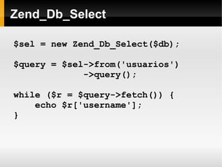    
Zend_Db_Select
$sel = new Zend_Db_Select($db);
$query = $sel->from('usuarios')
->query();
while ($r = $query->fetch()) {
echo $r['username'];
}
 