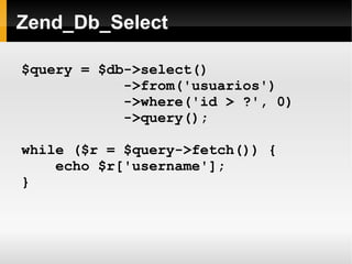    
Zend_Db_Select
$query = $db->select()
->from('usuarios')
->where('id > ?', 0)
->query();
while ($r = $query->fetch()) {
echo $r['username'];
}
 