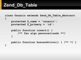    
Zend_Db_Table
class Usuario extends Zend_Db_Table_Abstract
{
protected $_name = 'usuario';
protected $_primary = 'id';
public function insert() {
/** faz algo personalizado **/
}
public function buscarAtivos() { /** */ }
}
 