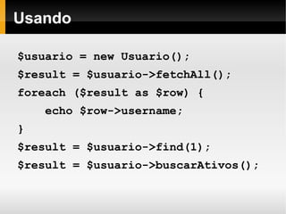    
Usando
$usuario = new Usuario();
$result = $usuario->fetchAll();
foreach ($result as $row) {
echo $row->username;
}
$result = $usuario->find(1);
$result = $usuario->buscarAtivos();
 