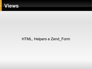    
Views
HTML, Helpers e Zend_Form
 