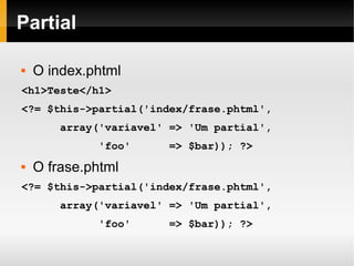    
Partial
 O index.phtml
<h1>Teste</h1>
<?= $this->partial('index/frase.phtml',
array('variavel' => 'Um partial',
'foo' => $bar)); ?>
 O frase.phtml
<?= $this->partial('index/frase.phtml',
array('variavel' => 'Um partial',
'foo' => $bar)); ?>
 