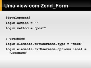    
Uma view com Zend_Form
[development]
login.action = ""
login.method = "post"
; username
login.elements.txtUsername.type = "text"
login.elements.txtUsername.options.label =
"Username"
 