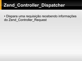    
Zend_Controller_Dispatcher
● Dispara uma requisição recebendo informações
do Zend_Controller_Request
 