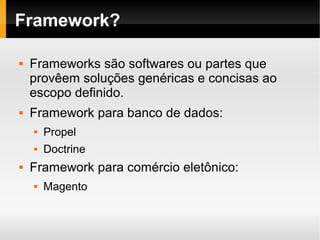    
Framework?
 Frameworks são softwares ou partes que
provêem soluções genéricas e concisas ao
escopo definido.
 Framework para banco de dados:
 Propel
 Doctrine
 Framework para comércio eletônico:
 Magento
 