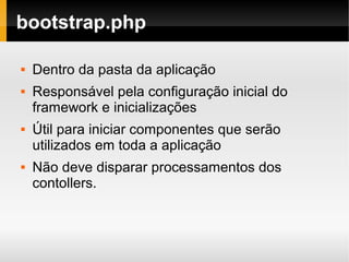    
bootstrap.php
 Dentro da pasta da aplicação
 Responsável pela configuração inicial do
framework e inicializações
 Útil para iniciar componentes que serão
utilizados em toda a aplicação
 Não deve disparar processamentos dos
contollers.
 