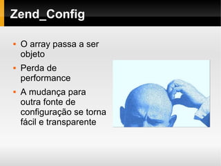    
Zend_Config
 O array passa a ser
objeto
 Perda de
performance
 A mudança para
outra fonte de
configuração se torna
fácil e transparente
 