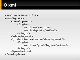    
O xml
<?xml version="1.0"?>
<configdata>
<development>
<login>
<action></action>
<method>post</method>
</login>
</development>
<production extends="development">
<login>
<action>/prod/login</action>
</login>
</production>
</configdata>
 